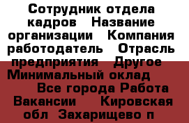 Сотрудник отдела кадров › Название организации ­ Компания-работодатель › Отрасль предприятия ­ Другое › Минимальный оклад ­ 19 000 - Все города Работа » Вакансии   . Кировская обл.,Захарищево п.